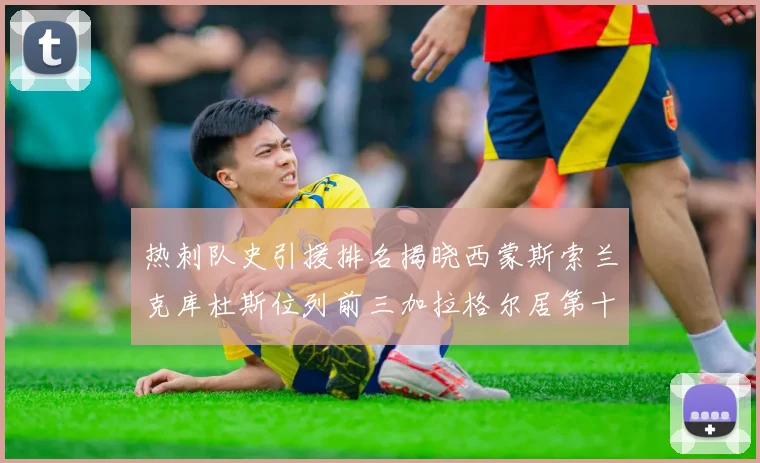 热刺队史引援排名揭晓西蒙斯索兰克库杜斯位列前三加拉格尔居第十一位