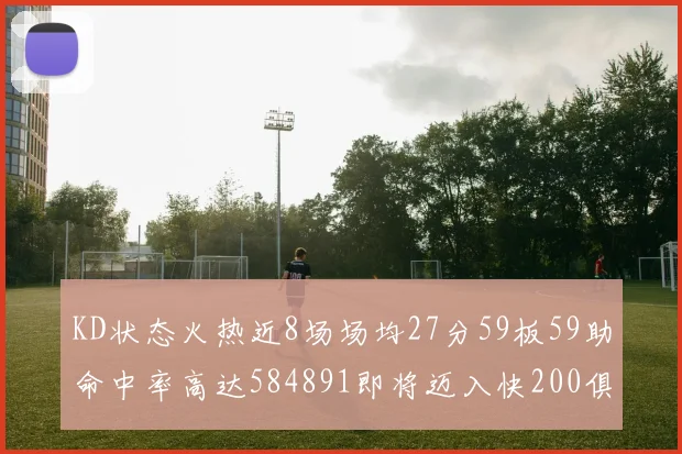 KD状态火热近8场场均27分59板59助命中率高达584891即将迈入快200俱乐部