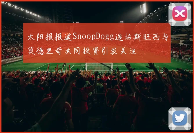 太阳报报道SnoopDogg造访斯旺西与莫德里奇共同投资引发关注