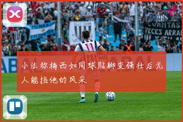 小法称梅西如同球贴脚变强壮后无人能挡他的风采