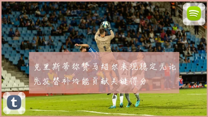 克里斯蒂称赞马绍尔表现稳定无论先发替补均能贡献关键得分