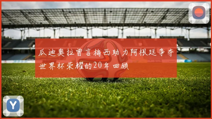 瓜迪奥拉曾言梅西助力阿根廷争夺世界杯荣耀的20年回顾