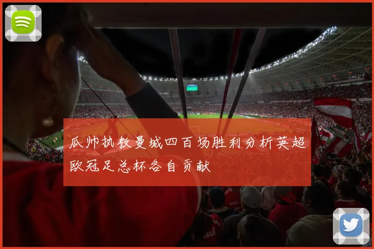 瓜帅执教曼城四百场胜利分析英超欧冠足总杯各自贡献