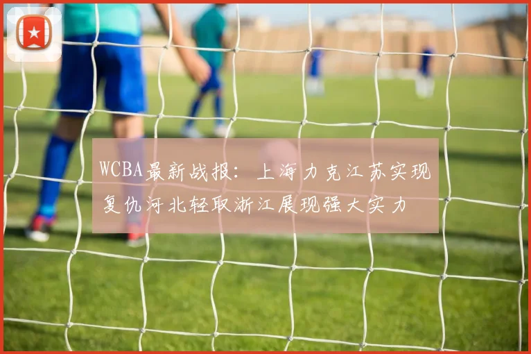 WCBA最新战报：上海力克江苏实现复仇河北轻取浙江展现强大实力