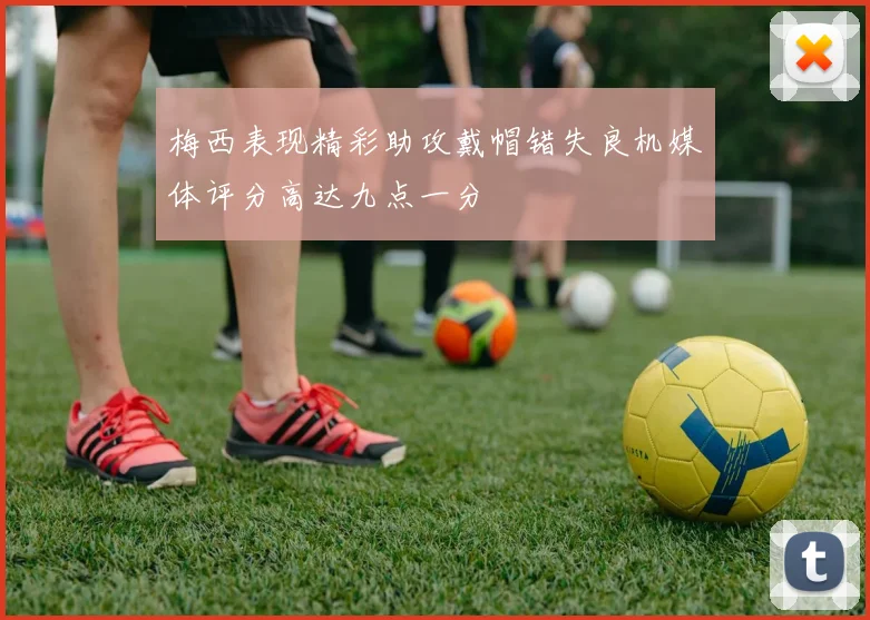 梅西表现精彩助攻戴帽错失良机媒体评分高达九点一分
