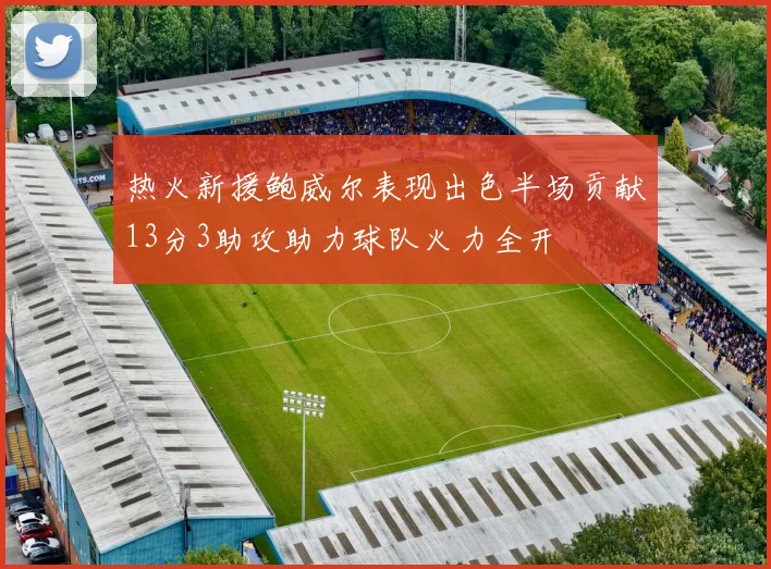 热火新援鲍威尔表现出色半场贡献13分3助攻助力球队火力全开
