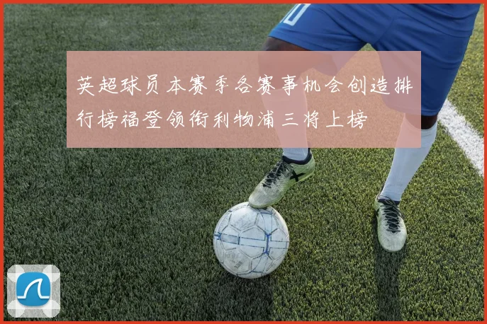 英超球员本赛季各赛事机会创造排行榜福登领衔利物浦三将上榜