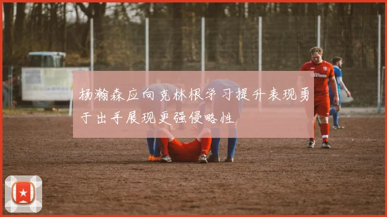 杨瀚森应向克林根学习提升表现勇于出手展现更强侵略性