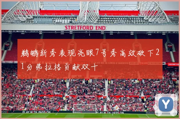 鹈鹕新秀表现亮眼7号秀高效砍下21分弗拉格贡献双十