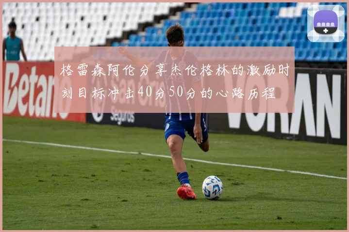 格雷森阿伦分享杰伦格林的激励时刻目标冲击40分50分的心路历程