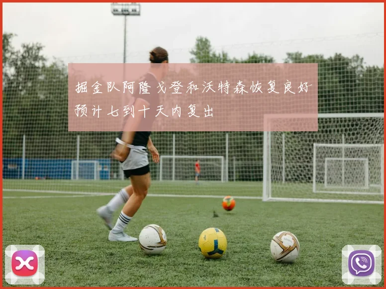 掘金队阿隆戈登和沃特森恢复良好预计七到十天内复出