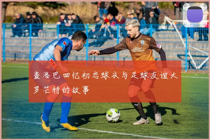 查洛巴回忆初恋球衣与足球友谊大罗芒特的故事