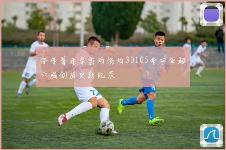 字母哥开季首两场均30105命中率超六成创历史新纪录