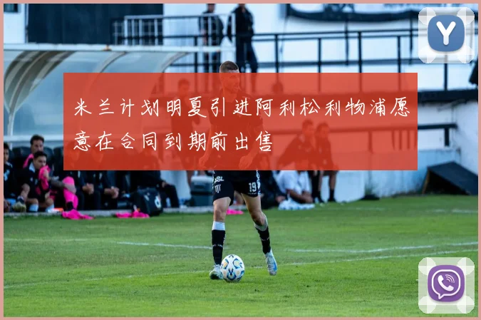 米兰计划明夏引进阿利松利物浦愿意在合同到期前出售