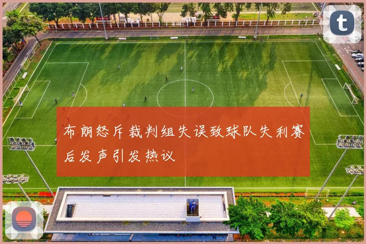 布朗怒斥裁判组失误致球队失利赛后发声引发热议