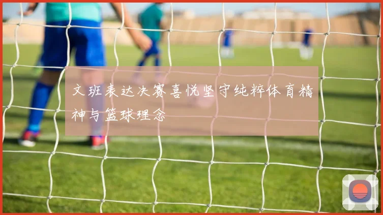 文班表达决赛喜悦坚守纯粹体育精神与篮球理念