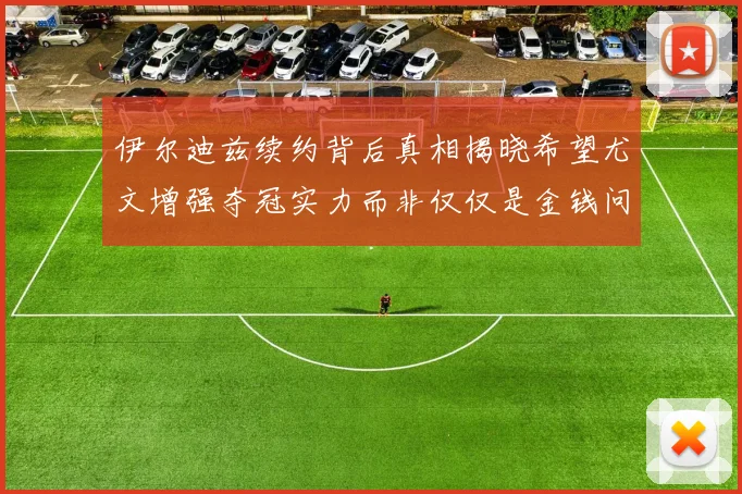 伊尔迪兹续约背后真相揭晓希望尤文增强夺冠实力而非仅仅是金钱问题