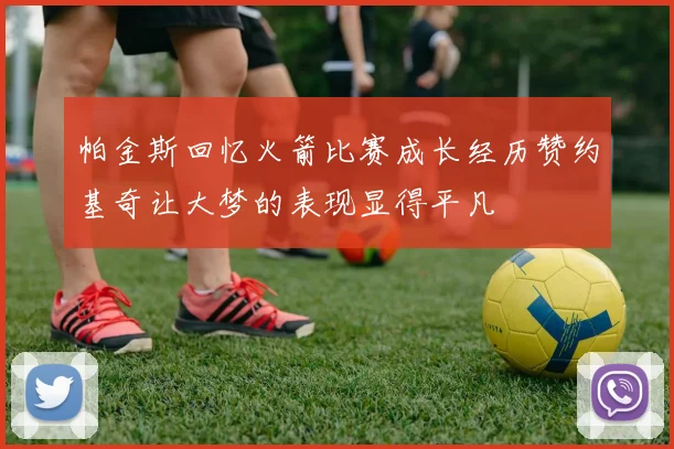 帕金斯回忆火箭比赛成长经历赞约基奇让大梦的表现显得平凡