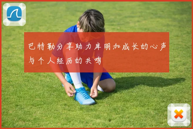 巴特勒分享助力库明加成长的心声与个人经历的共鸣
