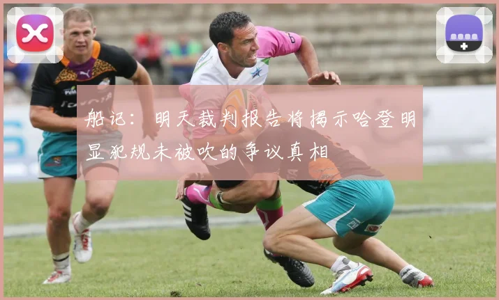 船记：明天裁判报告将揭示哈登明显犯规未被吹的争议真相