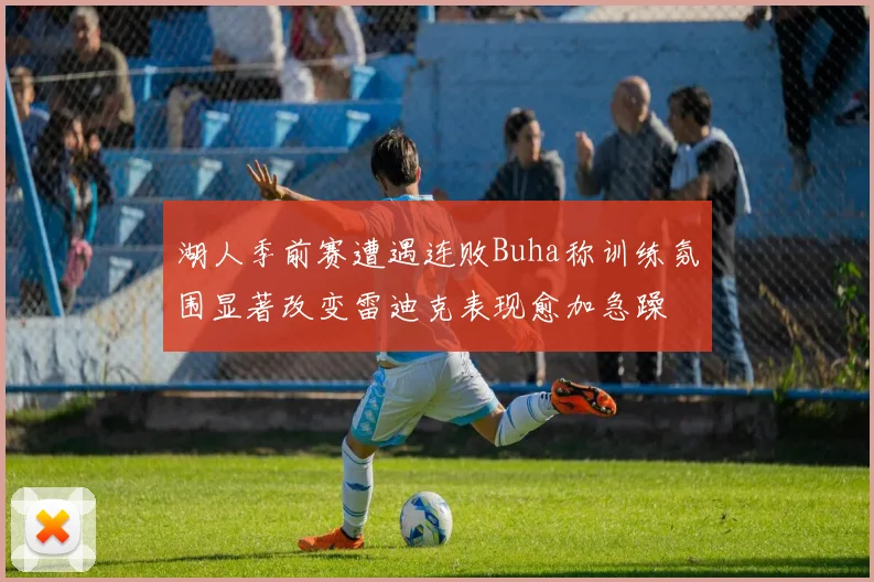 湖人季前赛遭遇连败Buha称训练氛围显著改变雷迪克表现愈加急躁