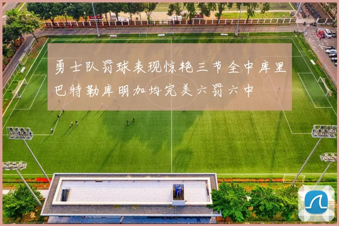 勇士队罚球表现惊艳三节全中库里巴特勒库明加均完美六罚六中