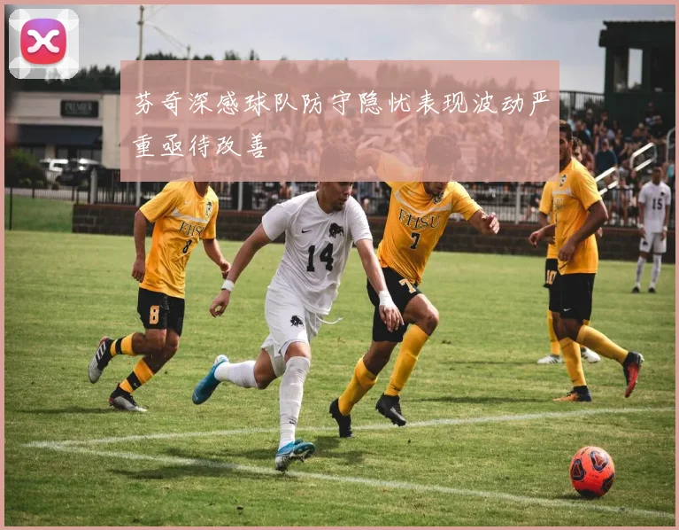 芬奇深感球队防守隐忧表现波动严重亟待改善