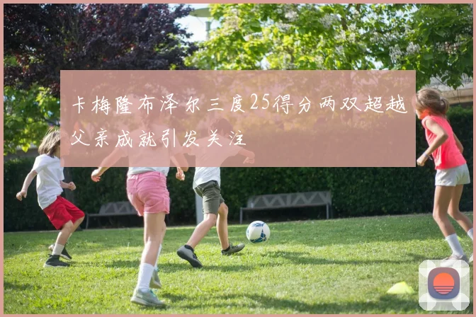 卡梅隆布泽尔三度25得分两双超越父亲成就引发关注