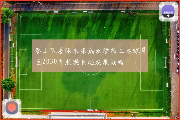 泰山队着眼未来成功续约三名球员至2030年展现长远发展战略