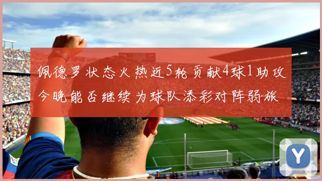 佩德罗状态火热近5轮贡献4球1助攻今晚能否继续为球队添彩对阵弱旅挑战