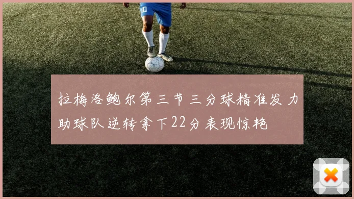 拉梅洛鲍尔第三节三分球精准发力助球队逆转拿下22分表现惊艳